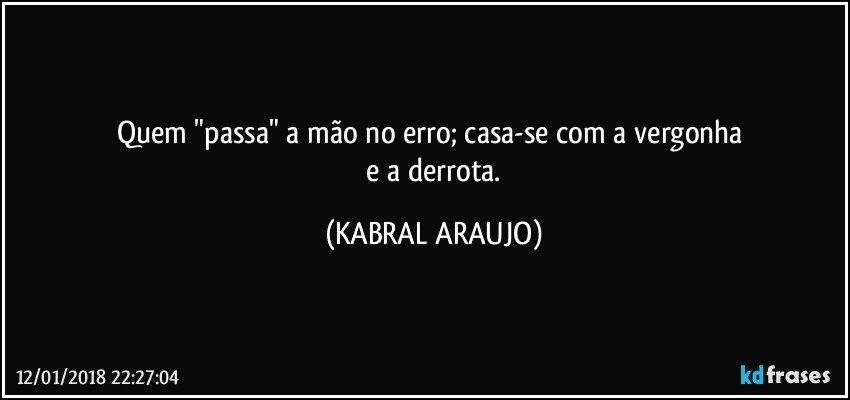 Quem "passa" a mão no erro; casa-se com a vergonha 
 e a derrota. (KABRAL ARAUJO)