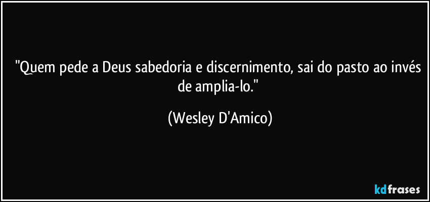 "Quem pede a Deus sabedoria e discernimento, sai do pasto ao invés de amplia-lo." (Wesley D'Amico)