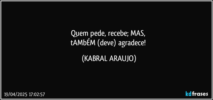 Quem pede, recebe; MAS, 
tAMbÉM (deve) agradece! (KABRAL ARAUJO)
