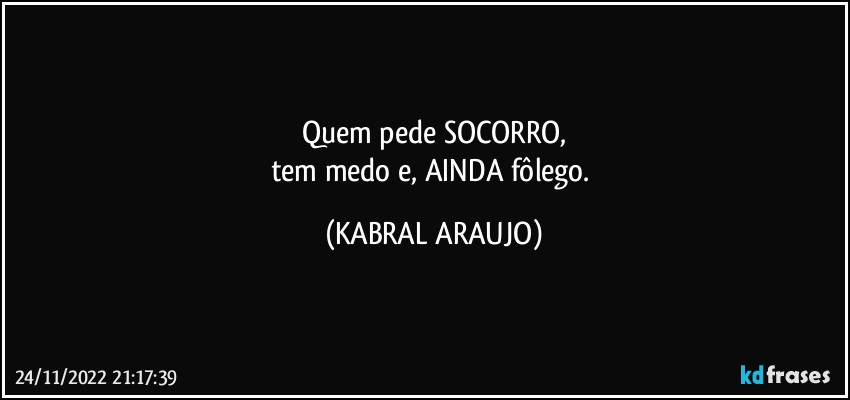 Quem pede SOCORRO,
tem medo e, AINDA fôlego. (KABRAL ARAUJO)