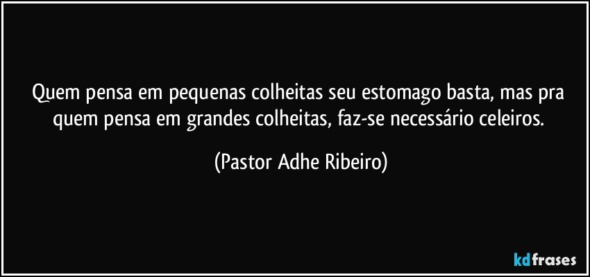 Quem pensa em pequenas colheitas seu estomago basta, mas pra quem pensa em grandes colheitas, faz-se necessário celeiros. (Pastor Adhe Ribeiro)