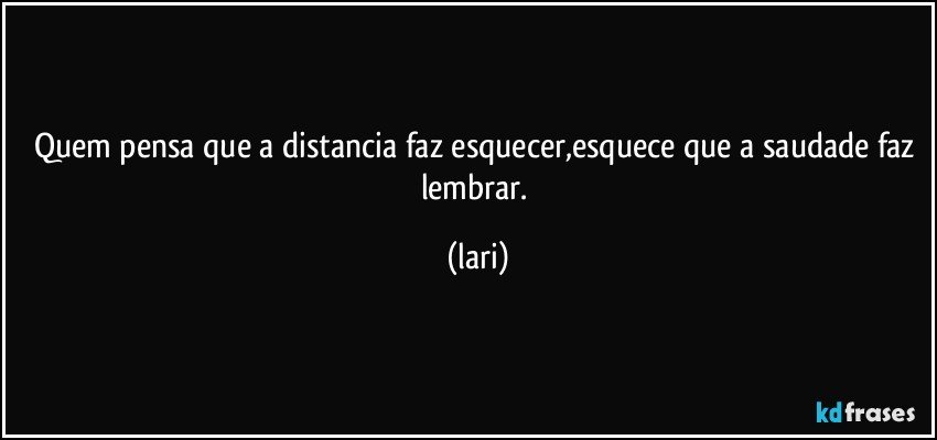 Quem pensa que a distancia faz esquecer,esquece que a saudade  faz lembrar. (lari)