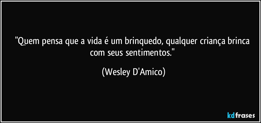 "Quem pensa que a vida é um brinquedo, qualquer criança brinca com seus sentimentos." (Wesley D'Amico)