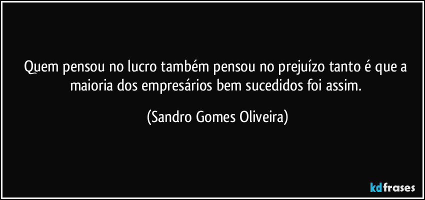 Quem pensou no lucro também pensou no prejuízo tanto é que a maioria dos empresários bem sucedidos foi assim. (Sandro Gomes Oliveira)