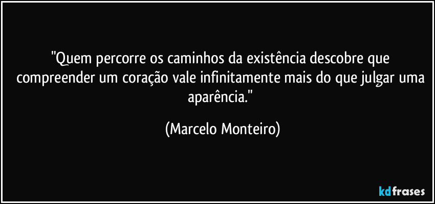 "Quem percorre os caminhos da existência descobre que compreender um coração vale infinitamente mais do que julgar uma aparência." (Marcelo Monteiro)