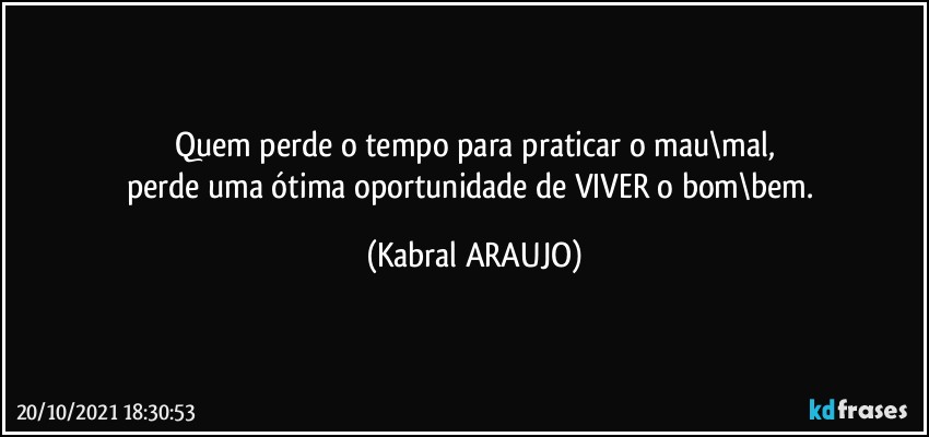 Quem perde o tempo para praticar o mau\mal,
perde uma ótima oportunidade de VIVER o bom\bem. (KABRAL ARAUJO)