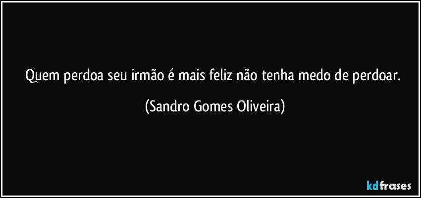 Quem perdoa seu irmão é mais feliz não tenha medo de perdoar. (Sandro Gomes Oliveira)
