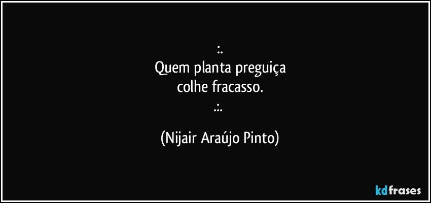 :.
Quem planta preguiça
colhe fracasso.
.:. (Nijair Araújo Pinto)