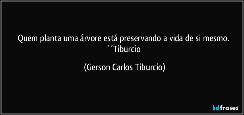 Quem planta uma árvore está preservando a vida de si mesmo. ´´Tiburcio (Gerson Carlos Tiburcio)