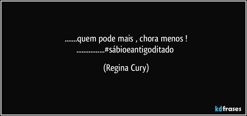 ...quem pode mais , chora menos !
...#sábioeantigoditado (Regina Cury)