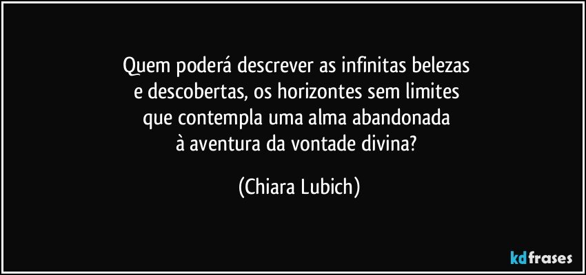 Quem poderá descrever as infinitas belezas 
e descobertas, os horizontes sem limites 
que contempla uma alma abandonada 
à aventura da vontade divina? (Chiara Lubich)