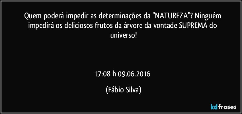 Quem poderá impedir as determinações da "NATUREZA"? Ninguém impedirá os deliciosos frutos da árvore da vontade SUPREMA do universo!



17:08 h 09.06.2016 (Fábio Silva)