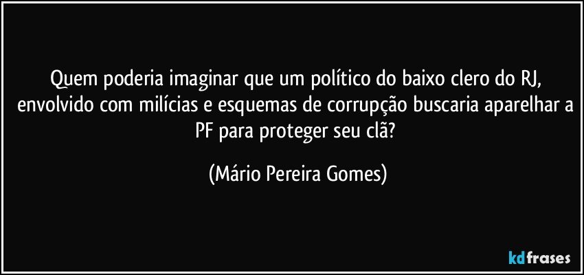 Quem poderia imaginar que um político do baixo clero do RJ, envolvido com milícias e esquemas de corrupção buscaria aparelhar a PF para proteger seu clã? (Mário Pereira Gomes)