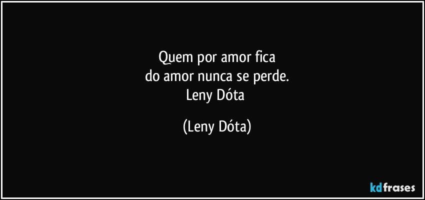 Quem por amor fica
do amor nunca se perde.
Leny Dóta (Leny Dóta)