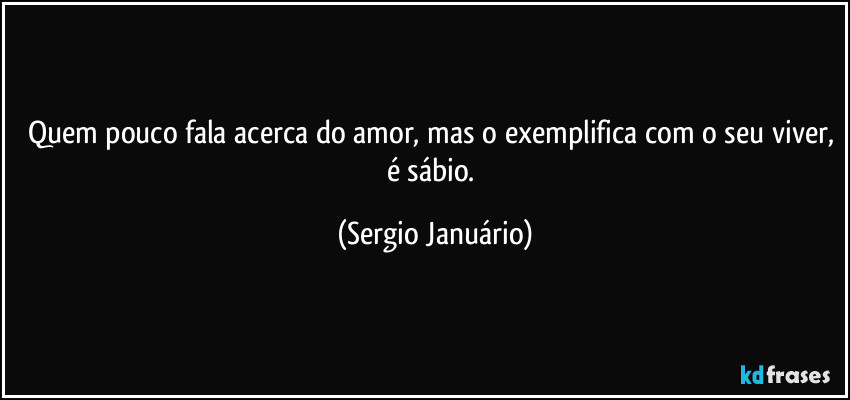 Quem pouco fala acerca do amor, mas o exemplifica com o seu viver, é sábio. (Sergio Januário)