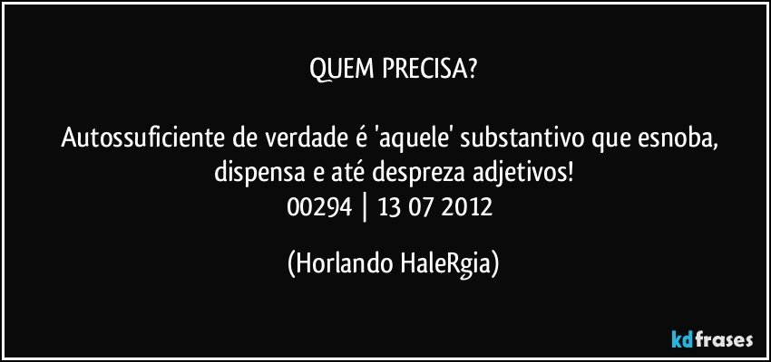 QUEM PRECISA?

Autossuficiente de verdade é 'aquele' substantivo que esnoba, dispensa e até despreza adjetivos!
00294 | 13/07/2012 (Horlando HaleRgia)