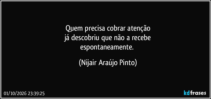 Quem precisa cobrar atenção
já descobriu que não a recebe
espontaneamente. (Nijair Araújo Pinto)