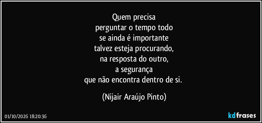 Quem precisa
perguntar o tempo todo
se ainda é importante
talvez esteja procurando,
na resposta do outro,
a segurança
que não encontra dentro de si. (Nijair Araújo Pinto)