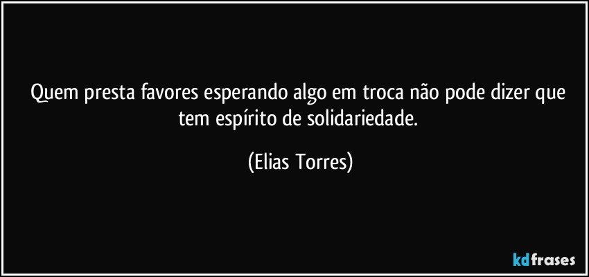 Quem presta favores esperando algo em troca não pode dizer que tem espírito de solidariedade. (Elias Torres)