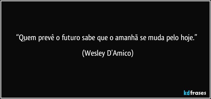“Quem prevê o futuro sabe que o amanhã se muda pelo hoje.” (Wesley D'Amico)