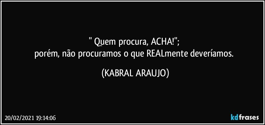 " Quem procura, ACHA!"; 
porém, não procuramos o que REALmente deveríamos. (KABRAL ARAUJO)