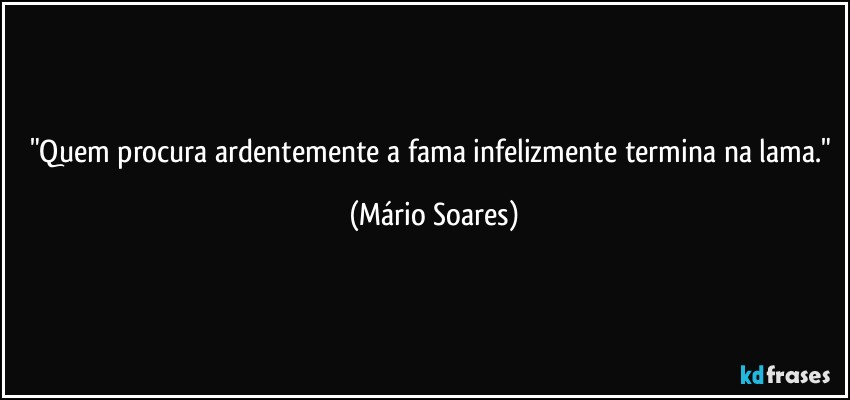 "Quem procura ardentemente a fama infelizmente termina na lama." (Mário Soares)