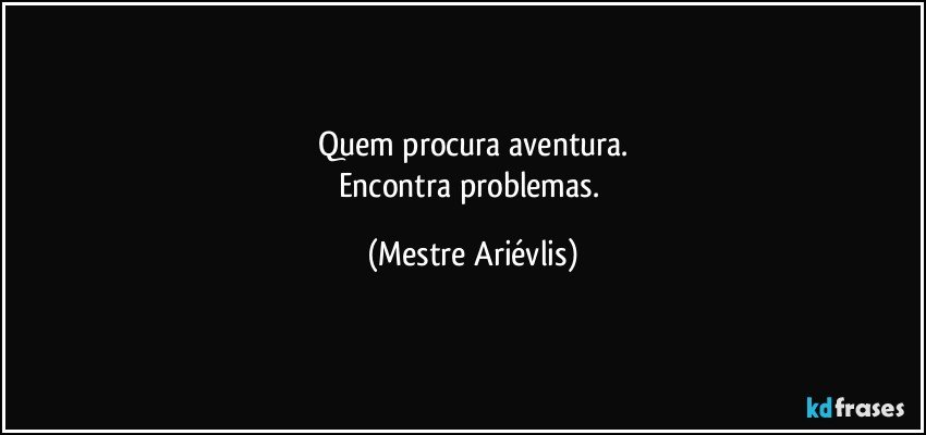 Quem procura aventura.
Encontra problemas. (Mestre Ariévlis)