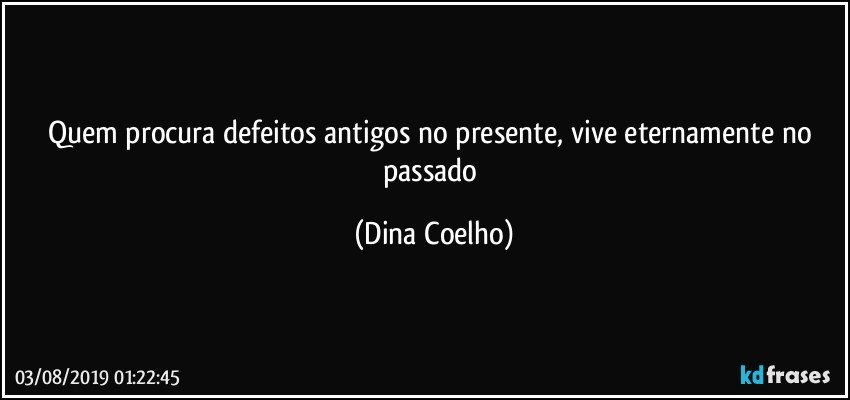 Quem procura defeitos antigos no presente, vive eternamente no passado (Dina Coelho)