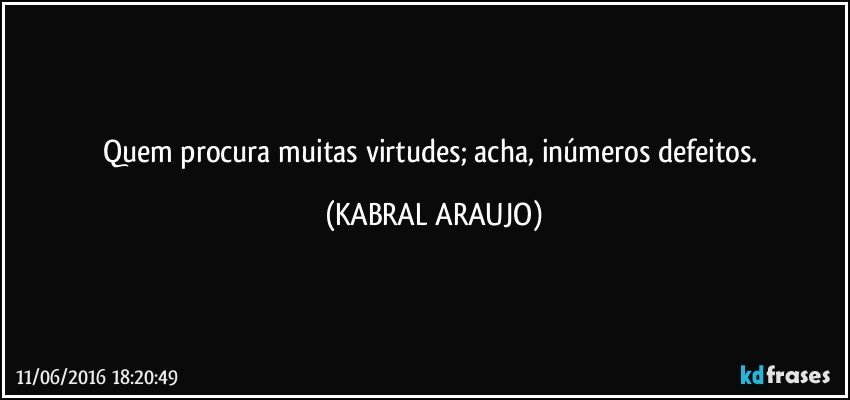Quem procura muitas virtudes; acha, inúmeros defeitos. (KABRAL ARAUJO)