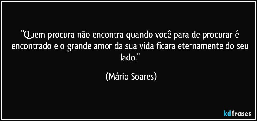 "Quem procura não encontra quando você para de procurar é encontrado e o grande amor da sua vida ficara eternamente do seu lado." (Mário Soares)