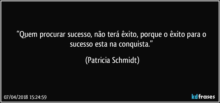 “Quem procurar sucesso, não terá êxito, porque o êxito para o sucesso esta na conquista.” (Patricia Schmidt)
