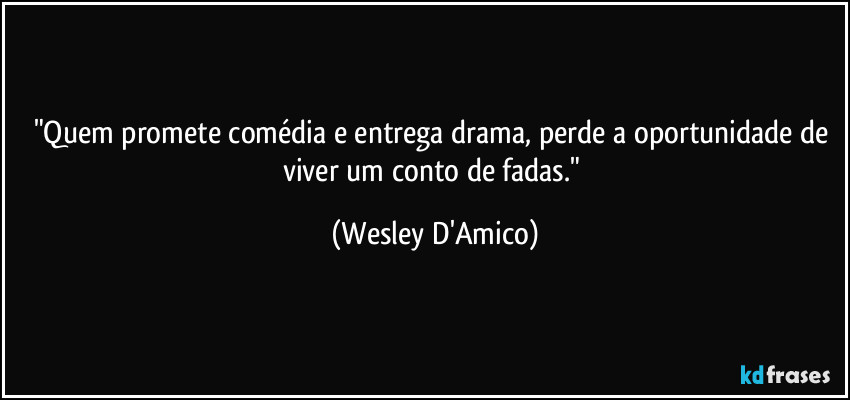 "Quem promete comédia e entrega drama, perde a oportunidade de viver um conto de fadas." (Wesley D'Amico)
