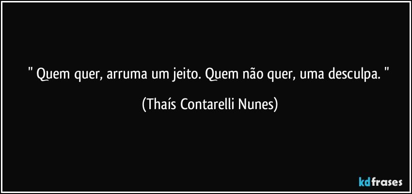 " Quem quer, arruma um jeito. Quem não quer, uma desculpa. " (Thaís Contarelli Nunes)
