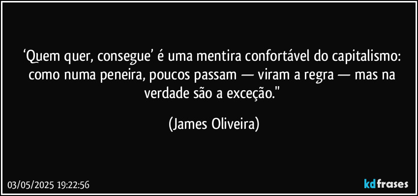 ‘Quem quer, consegue’ é uma mentira confortável do capitalismo: como numa peneira, poucos passam — viram a regra — mas na verdade são a exceção." (James Oliveira)