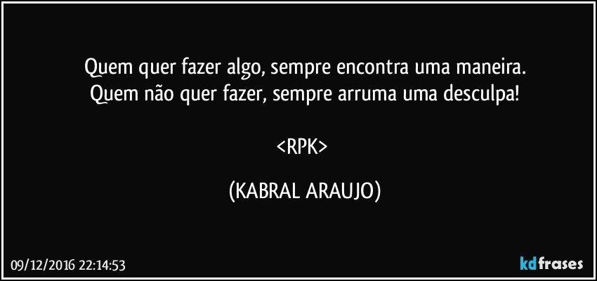 Quem quer fazer algo, sempre encontra uma maneira.
Quem não quer fazer, sempre arruma uma desculpa!

<RPK> (KABRAL ARAUJO)