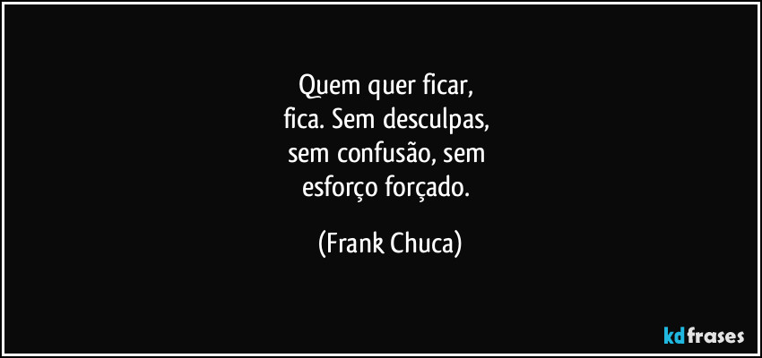 Quem quer ficar, 
fica. Sem desculpas, 
sem confusão, sem 
esforço forçado. (Frank Chuca)