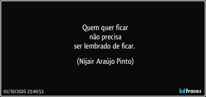 Quem quer ficar
não precisa
ser lembrado de ficar. (Nijair Araújo Pinto)
