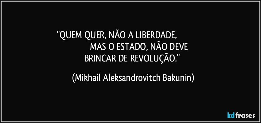 "QUEM QUER, NÃO A LIBERDADE,                                                                               MAS O ESTADO, NÃO DEVE 
BRINCAR DE REVOLUÇÃO." (Mikhail Aleksandrovitch Bakunin)