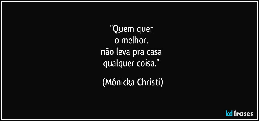 "Quem quer
o melhor,
não leva pra casa
qualquer coisa." (Mônicka Christi)