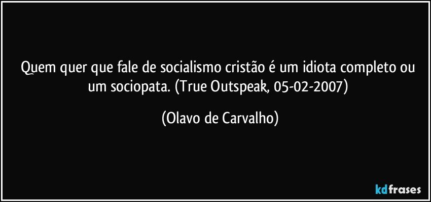 Quem quer que fale de socialismo cristão é um idiota completo ou um sociopata. (True Outspeak, 05-02-2007) (Olavo de Carvalho)