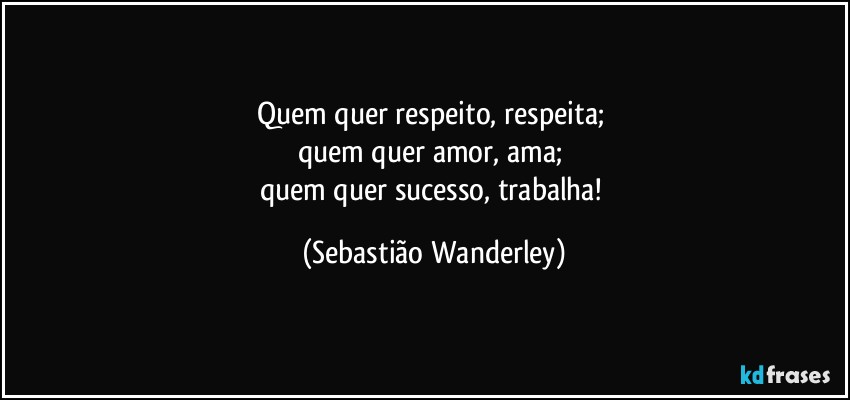Quem quer respeito, respeita; 
quem quer amor, ama; 
quem quer sucesso, trabalha! (Sebastião Wanderley)