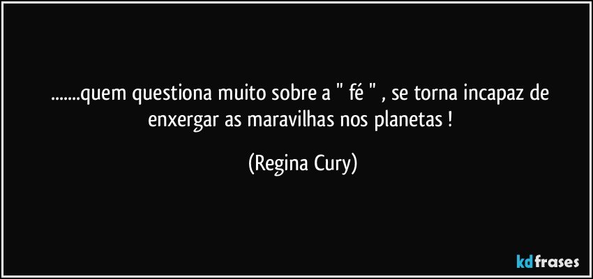 ...quem questiona muito sobre a " fé " ,  se torna incapaz de enxergar as  maravilhas  nos  planetas ! (Regina Cury)