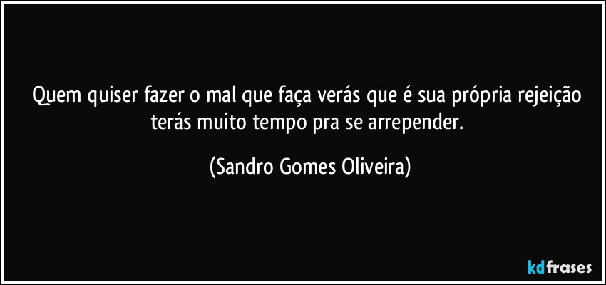 Quem quiser fazer o mal que faça verás que é sua própria rejeição terás muito tempo pra se arrepender. (Sandro Gomes Oliveira)