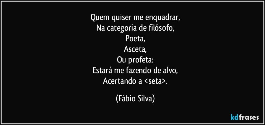 Quem quiser me enquadrar,
Na categoria de filósofo,
Poeta,
Asceta,
Ou profeta:
Estará me fazendo de alvo,
 Acertando a <seta>. (Fábio Silva)