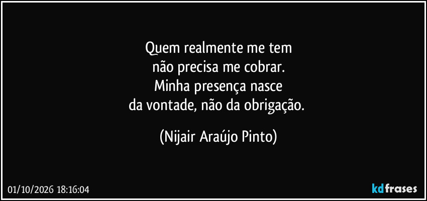 Quem realmente me tem
não precisa me cobrar.
Minha presença nasce
da vontade, não da obrigação. (Nijair Araújo Pinto)