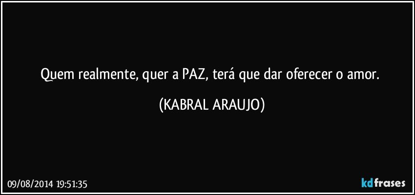 Quem realmente, quer a PAZ, terá que dar/oferecer o amor. (KABRAL ARAUJO)