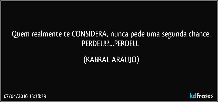 Quem realmente te CONSIDERA, nunca pede uma segunda chance.
PERDEU!?...PERDEU. (KABRAL ARAUJO)