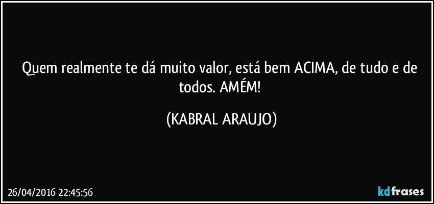 Quem realmente te dá muito valor, está bem ACIMA, de tudo e de todos. AMÉM! (KABRAL ARAUJO)