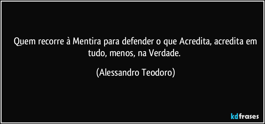 ⁠Quem recorre à Mentira para defender o que Acredita, acredita em tudo, menos, na Verdade. (Alessandro Teodoro)