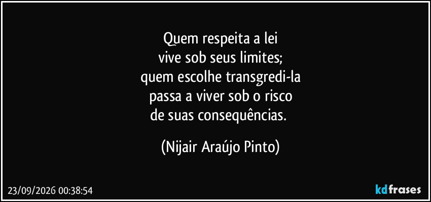 Quem respeita a lei
vive sob seus limites;
quem escolhe transgredi-la
passa a viver sob o risco
de suas consequências. (Nijair Araújo Pinto)